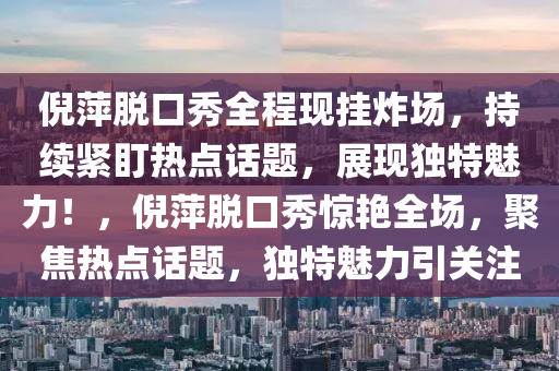 倪萍脫口秀全程現(xiàn)掛炸場，持續(xù)緊盯熱點話題，展現(xiàn)獨特魅力！，倪萍脫口秀驚艷全場，聚焦熱點話題，獨特魅力引關(guān)注