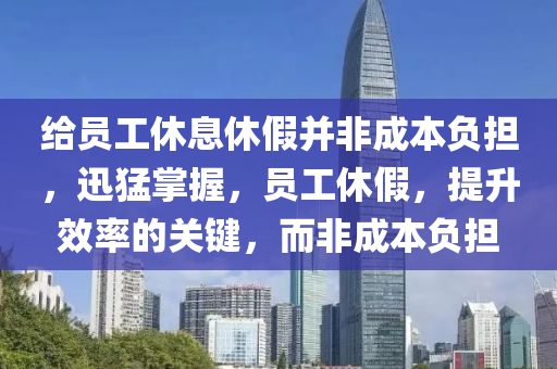 給員工休息休假并非成本負(fù)擔(dān)，迅猛掌握，員工休假，提升效率的關(guān)鍵，而非成本負(fù)擔(dān)