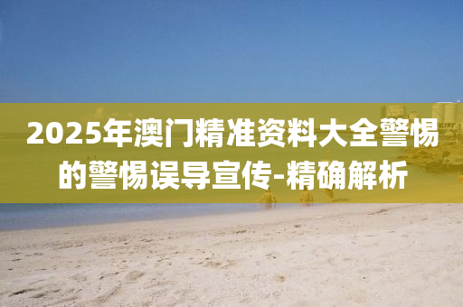 2025年澳門精準(zhǔn)資料大全警惕的警惕誤導(dǎo)宣傳-精確解析