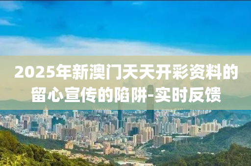 2025年新澳門天天開彩資料的留心宣傳的陷阱-實時反饋