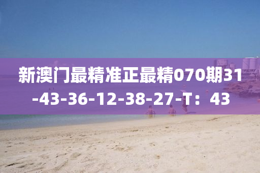 新澳門最精準(zhǔn)正最精070期31-43-36-12-38-27-T：43