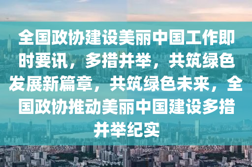 全國政協(xié)建設美麗中國工作即時要訊，多措并舉，共筑綠色發(fā)展新篇章，共筑綠色未來，全國政協(xié)推動美麗中國建設多措并舉紀實