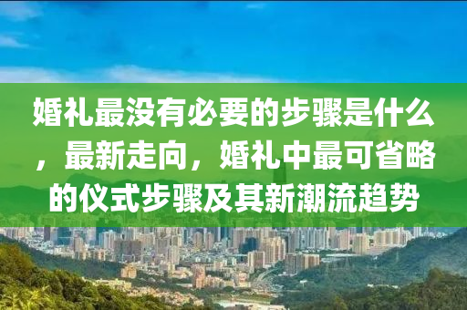 婚禮最沒(méi)有必要的步驟是什么，最新走向，婚禮中最可省略的儀式步驟及其新潮流趨勢(shì)