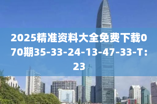 2025精準資料大全免費下載070期35-33-24-13-47-33-T：23