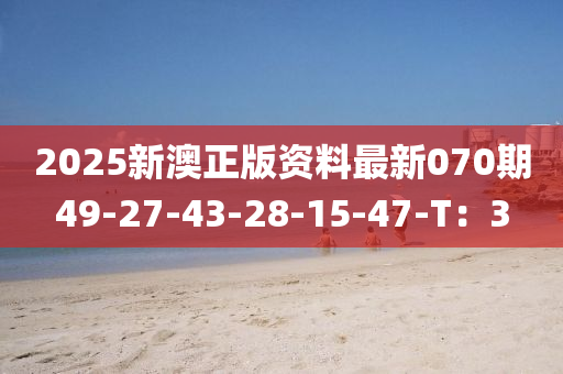 2025新澳正版資料最新070期49-27-43-28-15-47-T：3