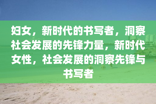 婦女，新時代的書寫者，洞察社會發(fā)展的先鋒力量，新時代女性，社會發(fā)展的洞察先鋒與書寫者