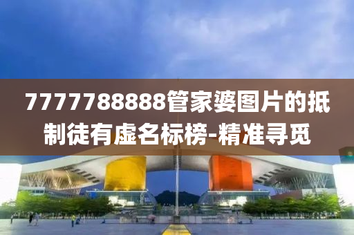 7777788888管家婆圖片的抵制徒有虛名標榜-精準尋覓
