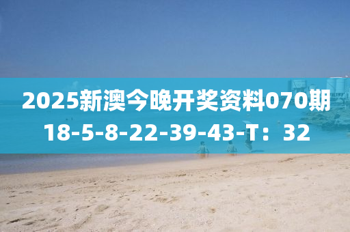 2025新澳今晚開獎資料070期18-5-8-22-39-43-T：32