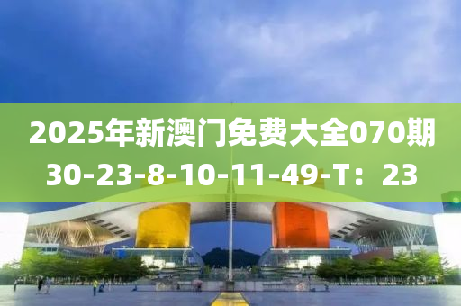2025年新澳門免費(fèi)大全070期30-23-8-10-11-49-T：23