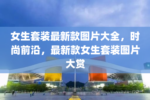 女生套裝最新款圖片大全，時尚前沿，最新款女生套裝圖片大賞
