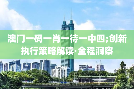 澳門一碼一肖一待一中四;創(chuàng)新執(zhí)行策略解讀·全程洞察
