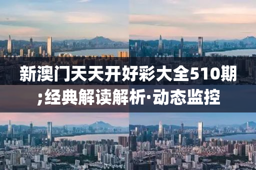 新澳門天天開好彩大全510期;經(jīng)典解讀解析·動態(tài)監(jiān)控