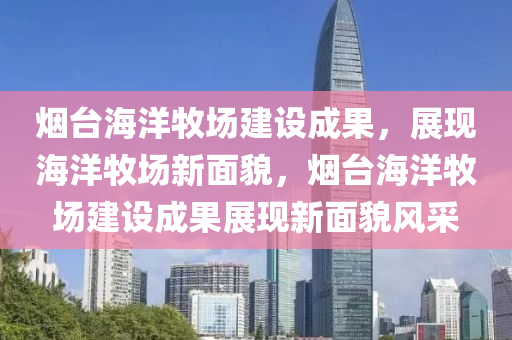 煙臺海洋牧場建設(shè)成果，展現(xiàn)海洋牧場新面貌，煙臺海洋牧場建設(shè)成果展現(xiàn)新面貌風采