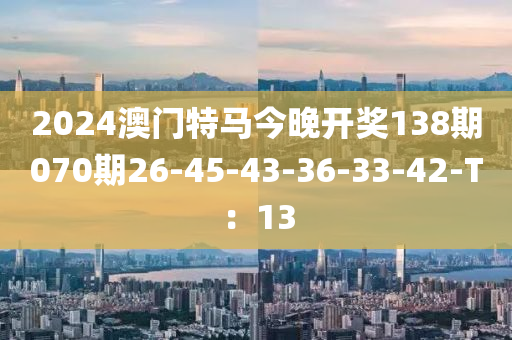 2024澳門特馬今晚開獎138期070期26-45-43-36-33-42-T：13