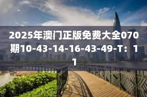 2025年澳門正版免費大全070期10-43-14-16-43-49-T：11