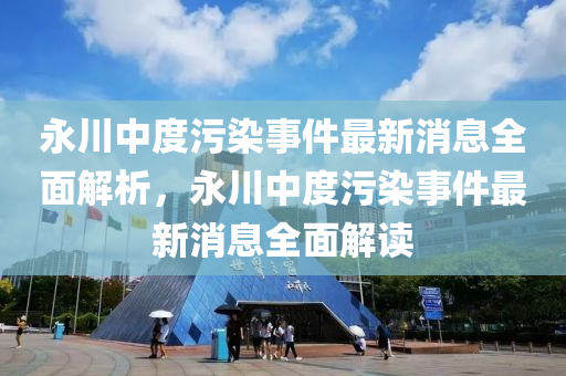 永川中度污染事件最新消息全面解析，永川中度污染事件最新消息全面解讀