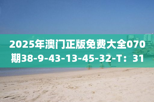 2025年澳門正版免費(fèi)大全070期38-9-43-13-45-32-T：31