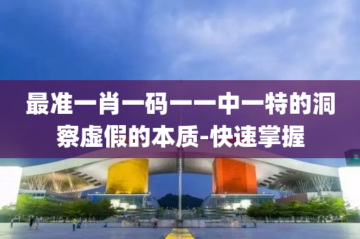 最準(zhǔn)一肖一碼一一中一特的洞察虛假的本質(zhì)-快速掌握
