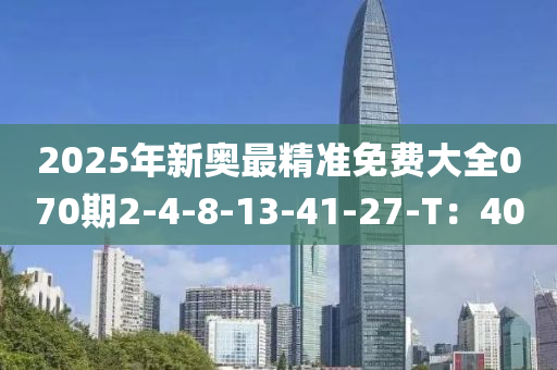 2025年新奧最精準(zhǔn)免費(fèi)大全070期2-4-8-13-41-27-T：40