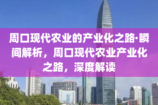 周口現(xiàn)代農(nóng)業(yè)的產(chǎn)業(yè)化之路·瞬間解析，周口現(xiàn)代農(nóng)業(yè)產(chǎn)業(yè)化之路，深度解讀