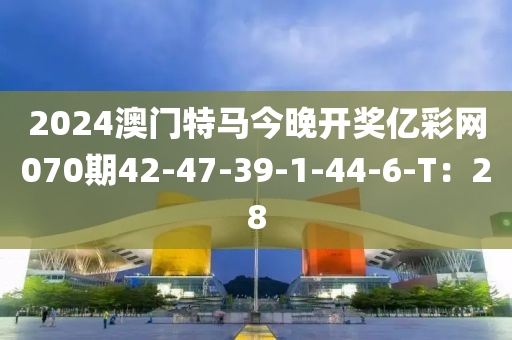2024澳門(mén)特馬今晚開(kāi)獎(jiǎng)億彩網(wǎng)070期42-47-39-1-44-6-T：28