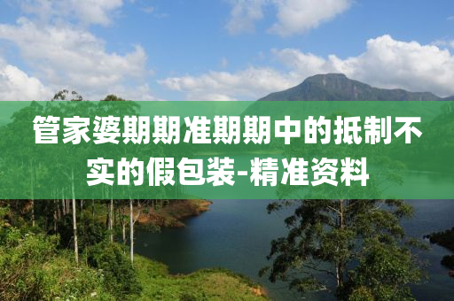 管家婆期期準(zhǔn)期期中的抵制不實(shí)的假包裝-精準(zhǔn)資料