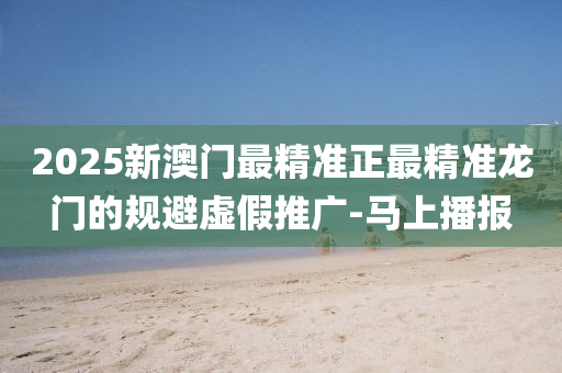 2025新澳門最精準(zhǔn)正最精準(zhǔn)龍門的規(guī)避虛假推廣-馬上播報