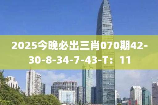 2025今晚必出三肖070期42-30-8-34-7-43-T：11