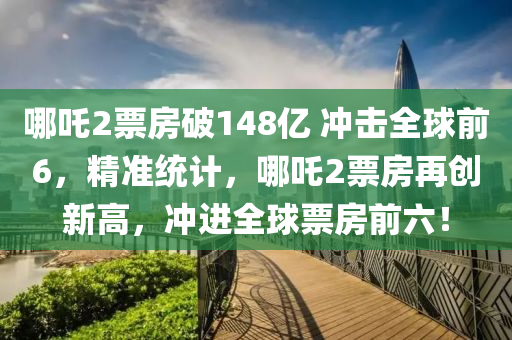 哪吒2票房破148億 沖擊全球前6，精準(zhǔn)統(tǒng)計(jì)，哪吒2票房再創(chuàng)新高，沖進(jìn)全球票房前六！