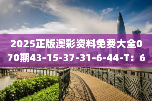 2025正版澳彩資料免費(fèi)大全070期43-15-37-31-6-44-T：6