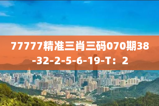 77777精準(zhǔn)三肖三碼070期38-32-2-5-6-19-T：2