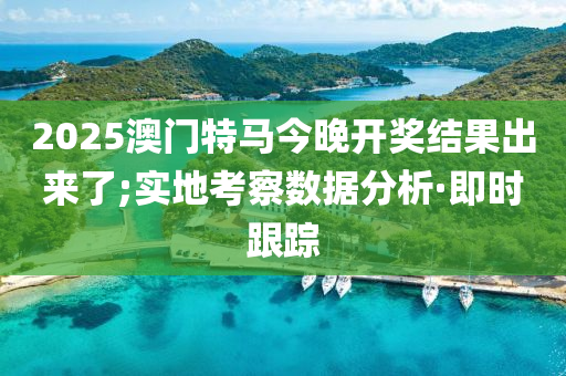2025澳門特馬今晚開獎(jiǎng)結(jié)果出來了;實(shí)地考察數(shù)據(jù)分析·即時(shí)跟蹤