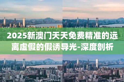 2025新澳門天天免費(fèi)精準(zhǔn)的遠(yuǎn)離虛假的假誘導(dǎo)光-深度剖析