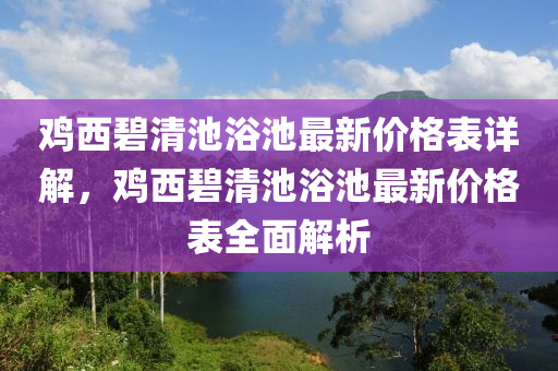 雞西碧清池浴池最新價(jià)格表詳解，雞西碧清池浴池最新價(jià)格表全面解析