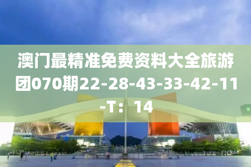 澳門最精準(zhǔn)免費(fèi)資料大全旅游團(tuán)070期22-28-43-33-42-11-T：14