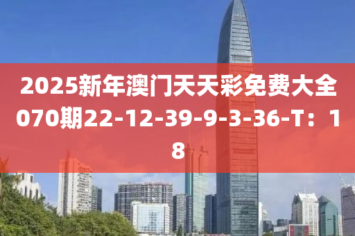 2025新年澳門天天彩免費(fèi)大全070期22-12-39-9-3-36-T：18