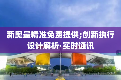 新奧最精準(zhǔn)免費(fèi)提供;創(chuàng)新執(zhí)行設(shè)計(jì)解析·實(shí)時(shí)通訊