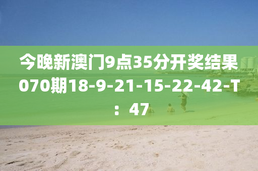 今晚新澳門(mén)9點(diǎn)35分開(kāi)獎(jiǎng)結(jié)果070期18-9-21-15-22-42-T：47