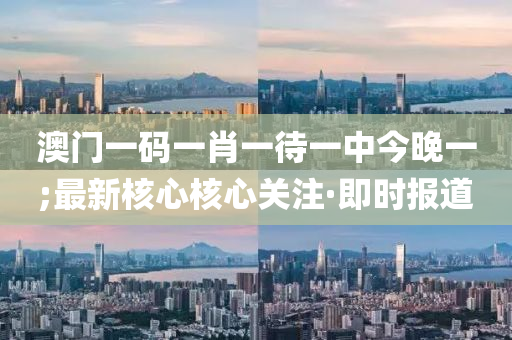 澳門(mén)一碼一肖一待一中今晚一;最新核心核心關(guān)注·即時(shí)報(bào)道