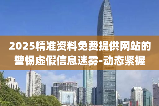 2025精準資料免費提供網(wǎng)站的警惕虛假信息迷霧-動態(tài)緊握