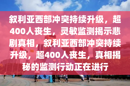 敘利亞西部沖突持續(xù)升級，超400人喪生，靈敏監(jiān)測揭示悲劇真相，敘利亞西部沖突持續(xù)升級，超400人喪生，真相揭秘的監(jiān)測行動正在進行
