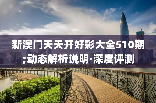 新澳門天天開好彩大全510期;動態(tài)解析說明·深度評測