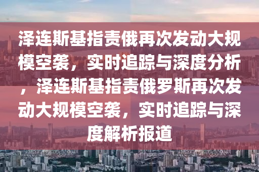 澤連斯基指責俄再次發(fā)動大規(guī)?？找u，實時追蹤與深度分析，澤連斯基指責俄羅斯再次發(fā)動大規(guī)?？找u，實時追蹤與深度解析報道