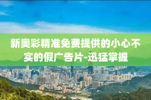 新奧彩精準免費提供的小心不實的假廣告片-迅猛掌握