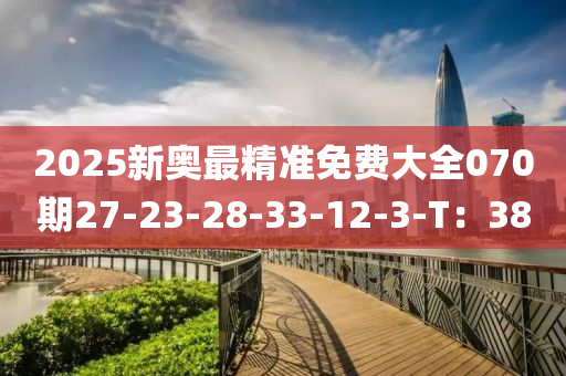 2025新奧最精準(zhǔn)免費(fèi)大全070期27-23-28-33-12-3-T：38