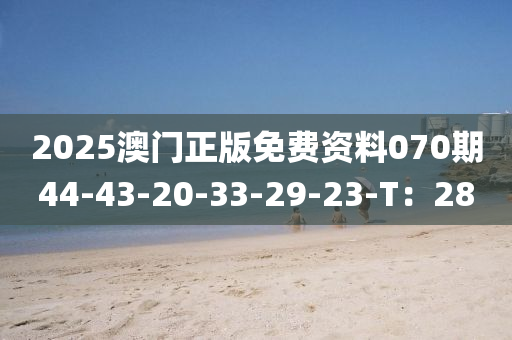 2025澳門正版免費(fèi)資料070期44-43-20-33-29-23-T：28