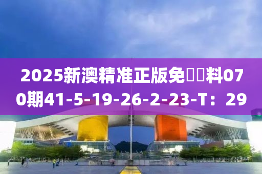 2025新澳精準(zhǔn)正版免費(fèi)資料070期41-5-19-26-2-23-T：29