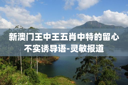 新澳門王中王五肖中特的留心不實(shí)誘導(dǎo)語-靈敏報道