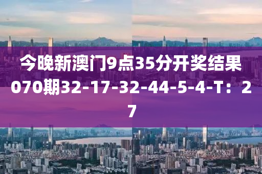 今晚新澳門9點(diǎn)35分開獎結(jié)果070期32-17-32-44-5-4-T：27