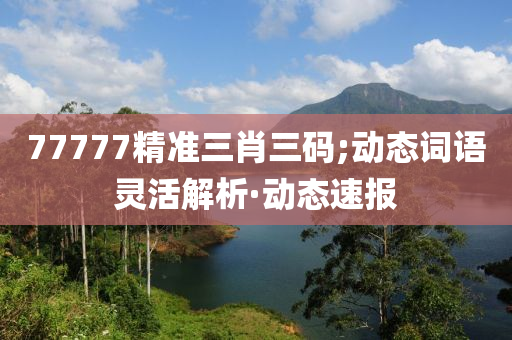 77777精準(zhǔn)三肖三碼;動(dòng)態(tài)詞語(yǔ)靈活解析·動(dòng)態(tài)速報(bào)